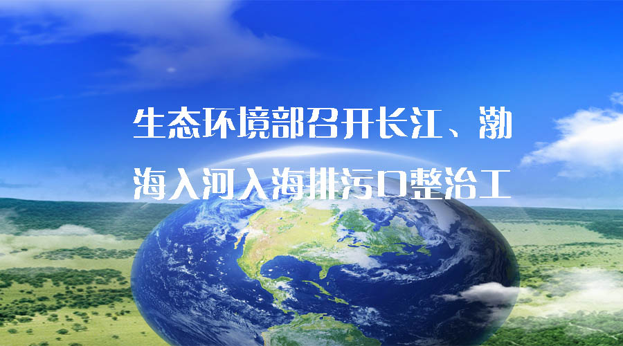生態(tài)環(huán)境部召開長江、渤海入河入海排污口整治工作推進會