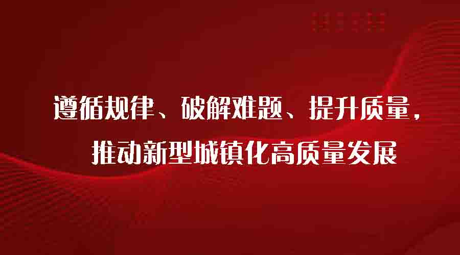 遵循規(guī)律、破解難題、提升質(zhì)量，推動新型城鎮(zhèn)化高質(zhì)量發(fā)展